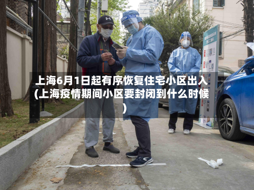 上海6月1日起有序恢复住宅小区出入(上海疫情期间小区要封闭到什么时候)-第3张图片