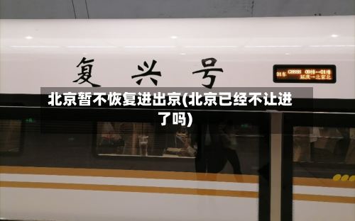 北京暂不恢复进出京(北京已经不让进了吗)-第2张图片