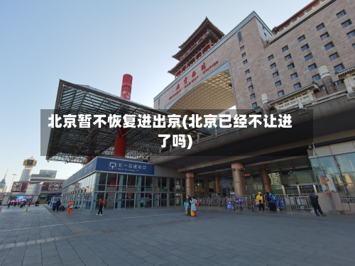 北京暂不恢复进出京(北京已经不让进了吗)-第3张图片