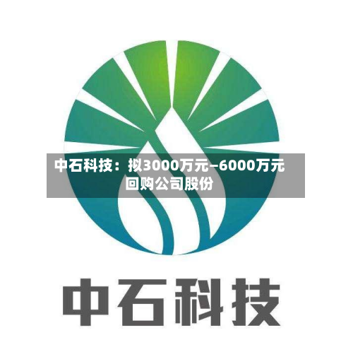 中石科技：拟3000万元—6000万元回购公司股份