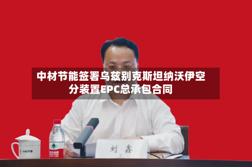 中材节能签署乌兹别克斯坦纳沃伊空分装置EPC总承包合同