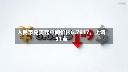 人民币兑美元中间价报6.7917，上调31点-第1张图片