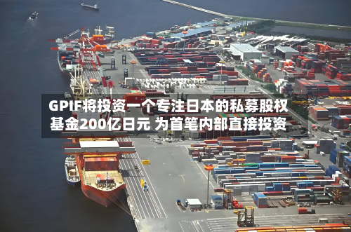 GPIF将投资一个专注日本的私募股权基金200亿日元 为首笔内部直接投资