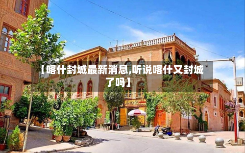 【喀什封城最新消息,听说喀什又封城了吗】
