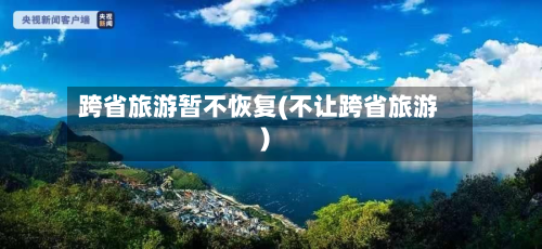 跨省旅游暂不恢复(不让跨省旅游)-第2张图片