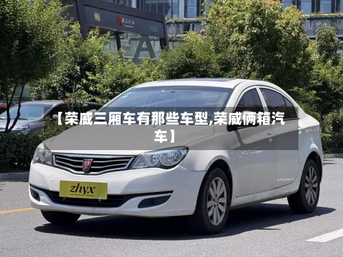 【荣威三厢车有那些车型,荣威俩箱汽车】