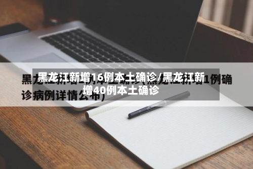 黑龙江新增16例本土确诊/黑龙江新增40例本土确诊