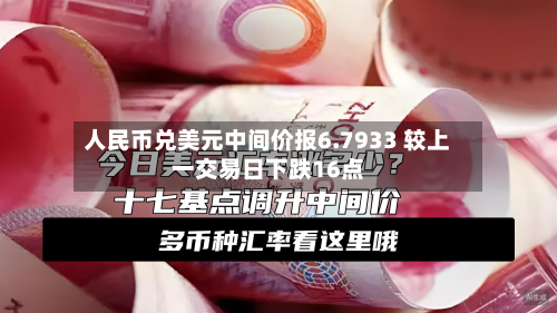 人民币兑美元中间价报6.7933 较上一交易日下跌16点-第2张图片