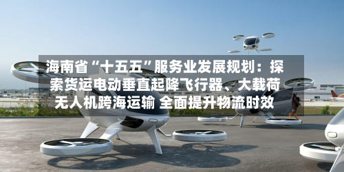 海南省“十五五”服务业发展规划：探索货运电动垂直起降飞行器、大载荷无人机跨海运输 全面提升物流时效