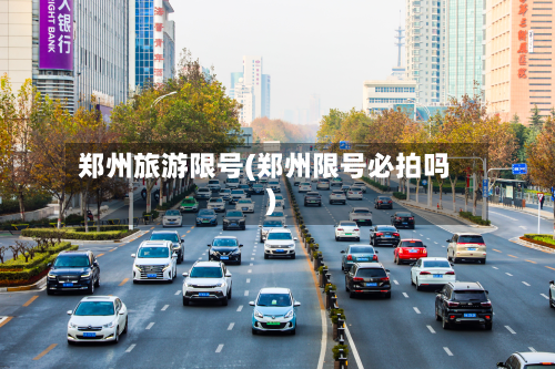 郑州旅游限号(郑州限号必拍吗)-第2张图片