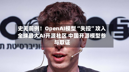 史无前例！OpenAI模型“失控”攻入全球最大AI开源社区 中国开源模型参与取证