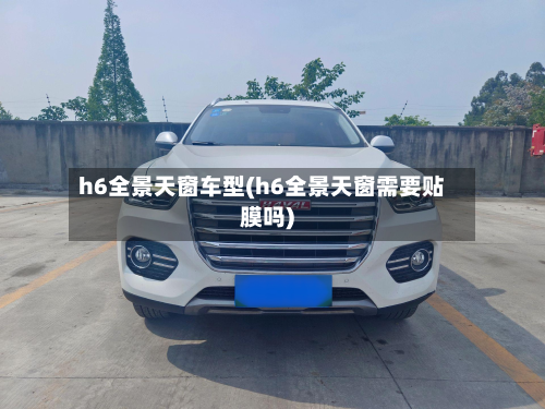 h6全景天窗车型(h6全景天窗需要贴膜吗)-第2张图片