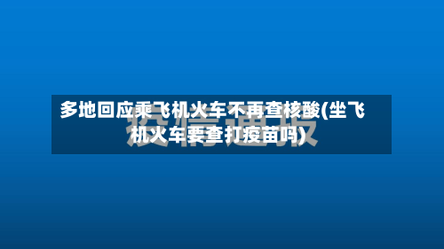 多地回应乘飞机火车不再查核酸(坐飞机火车要查打疫苗吗)-第3张图片