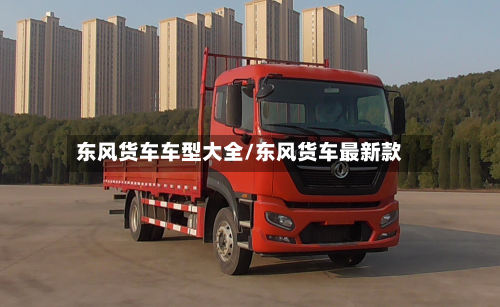 东风货车车型大全/东风货车最新款