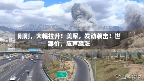 刚刚，大幅拉升！美军，发动袭击！世界油价	，应声飙涨-第2张图片