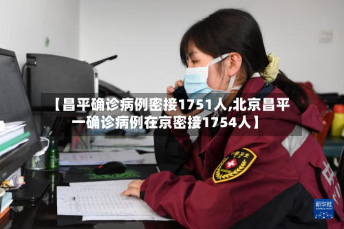 【昌平确诊病例密接1751人,北京昌平一确诊病例在京密接1754人】