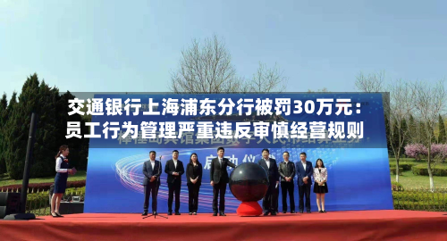交通银行上海浦东分行被罚30万元：员工行为管理严重违反审慎经营规则