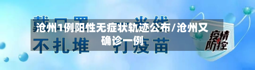 沧州1例阳性无症状轨迹公布/沧州又确诊一例-第2张图片