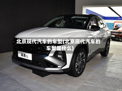 北京现代汽车的车型(北京现代汽车的车型是什么)-第3张图片