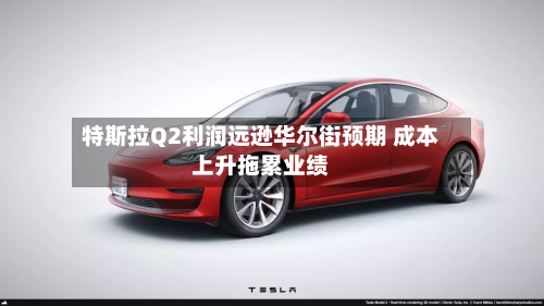 特斯拉Q2利润远逊华尔街预期 成本上升拖累业绩-第2张图片