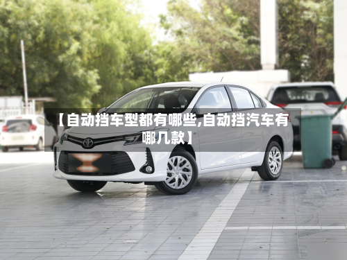 【自动挡车型都有哪些,自动挡汽车有哪几款】-第2张图片