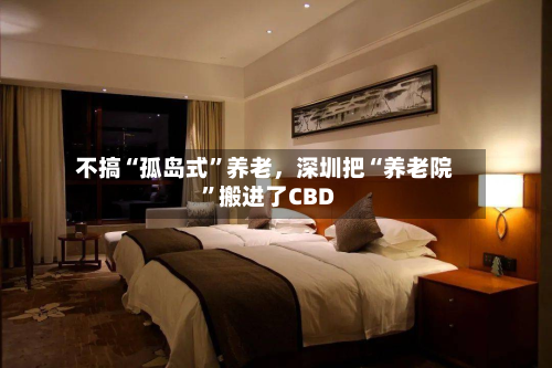 不搞“孤岛式”养老，深圳把“养老院”搬进了CBD-第2张图片