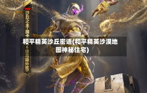 和平精英沙丘密语(和平精英沙漠地图神秘住宅)