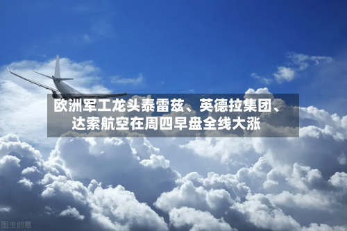 欧洲军工龙头泰雷兹、英德拉集团、达索航空在周四早盘全线大涨-第2张图片