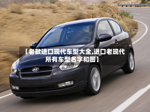 【老款进口现代车型大全,进口老现代所有车型名字和图】-第3张图片