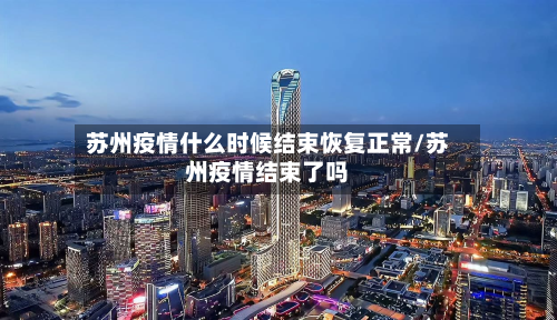 苏州疫情什么时候结束恢复正常/苏州疫情结束了吗