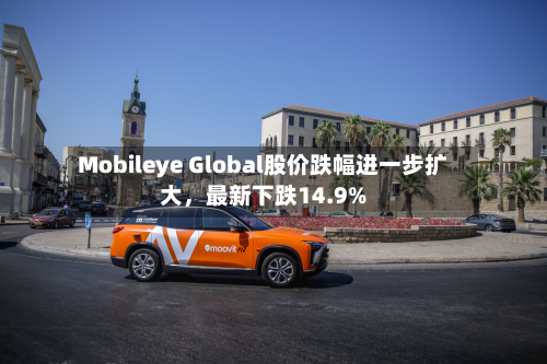 Mobileye Global股价跌幅进一步扩大	，最新下跌14.9%-第1张图片