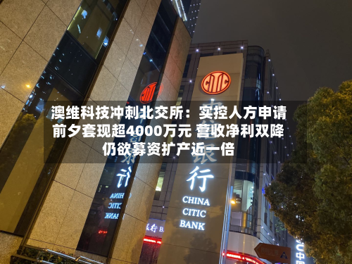 澳维科技冲刺北交所:实控人方申请前夕套现超4000万元 营收净利双降仍欲募资扩产近一倍-第2张图片