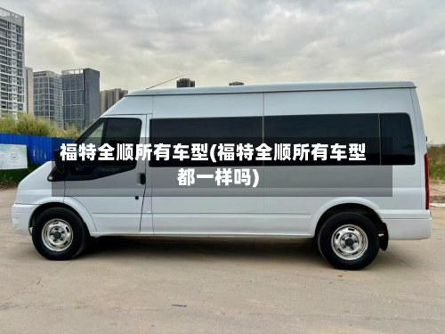 福特全顺所有车型(福特全顺所有车型都一样吗)