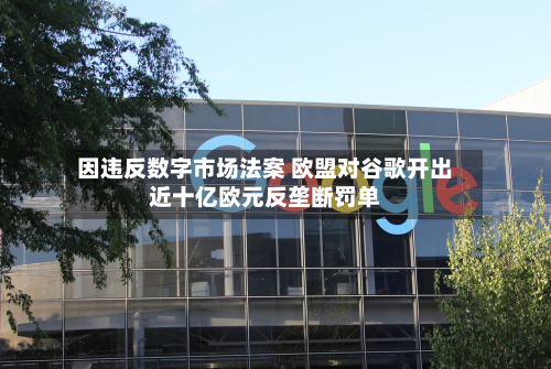 因违反数字市场法案 欧盟对谷歌开出近十亿欧元反垄断罚单