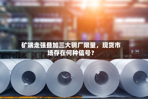 矿端走强叠加三大钢厂限量	，现货市场存在何种信号？-第2张图片