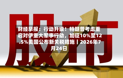 财经早报：行动升级！特朗普考虑重启对伊重大军事行动，加征10%至12.5%美国公布新关税措施丨2026年7月24日-第2张图片