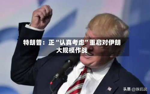 特朗普：正“认真考虑	”重启对伊朗大规模作战-第3张图片