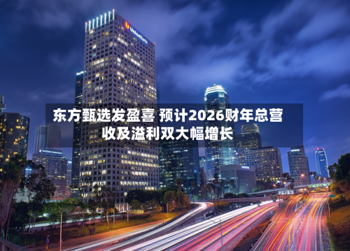 东方甄选发盈喜 预计2026财年总营收及溢利双大幅增长-第1张图片