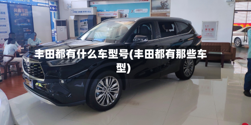 丰田都有什么车型号(丰田都有那些车型)-第3张图片