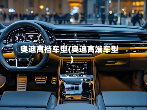 奥迪高档车型(奥迪高端车型)-第2张图片