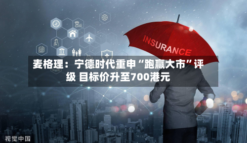 麦格理：宁德时代重申“跑赢大市”评级 目标价升至700港元-第2张图片