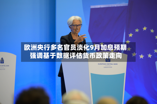 欧洲央行多名官员淡化9月加息预期 强调基于数据评估货币政策走向-第2张图片