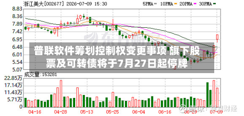 普联软件筹划控制权变更事项 旗下股票及可转债将于7月27日起停牌-第3张图片