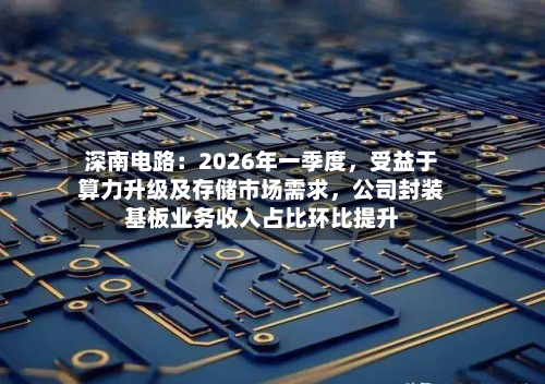 深南电路：2026年一季度，受益于算力升级及存储市场需求，公司封装基板业务收入占比环比提升-第1张图片