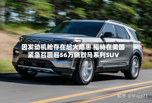 因发动机舱存在起火隐患 福特在美国紧急召回超56万辆烈马系列SUV