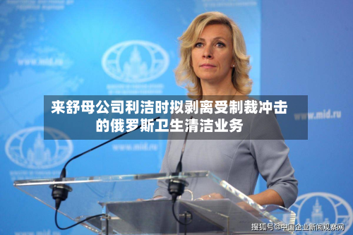 来舒母公司利洁时拟剥离受制裁冲击的俄罗斯卫生清洁业务-第3张图片