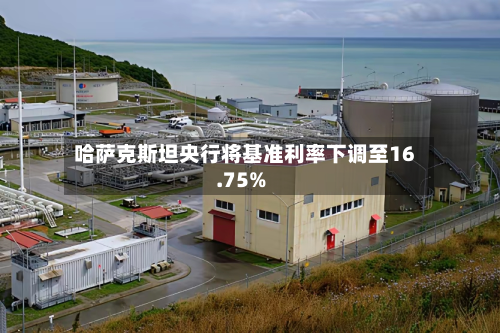 哈萨克斯坦央行将基准利率下调至16.75%-第2张图片