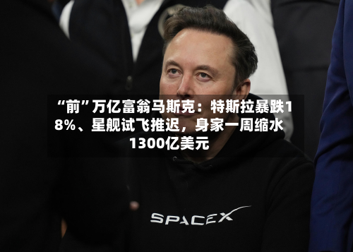 “前”万亿富翁马斯克：特斯拉暴跌18%	、星舰试飞推迟，身家一周缩水1300亿美元-第1张图片