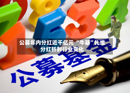 公募年内分红近千亿元 “牛基”扎堆分红折射行业变化-第3张图片