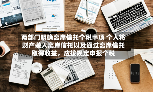 两部门明确离岸信托个税事项 个人将财产装入离岸信托以及通过离岸信托取得收益，应按规定申报个税-第2张图片